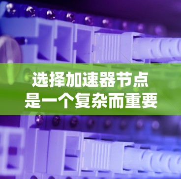 选择加速器节点是一个复杂而重要的步骤，因为它直接影响网络性能和应用效率。以下是一个系统化的指南，帮助您更好地选择适合的加速器节点