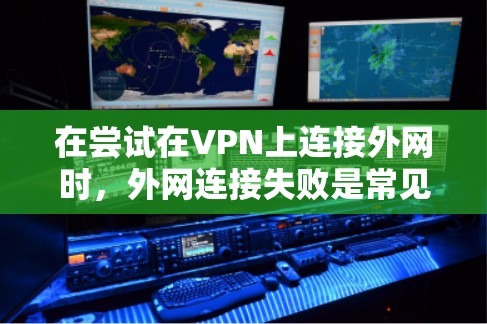 在尝试在VPN上连接外网时，外网连接失败是常见的问题，通常涉及多个因素需要排查。以下是逐步的解决方案