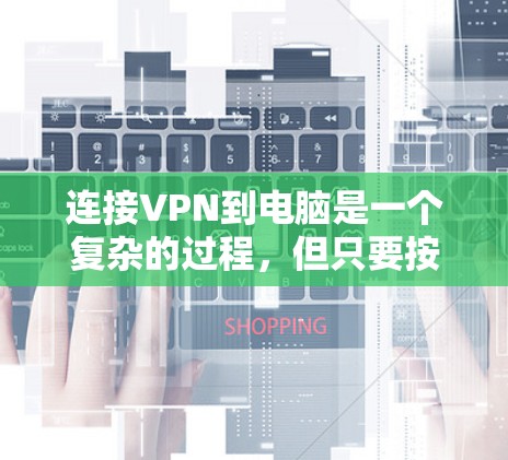 连接VPN到电脑是一个复杂的过程，但只要按照正确的步骤进行，就能顺利完成。以下是一个清晰的步骤指南