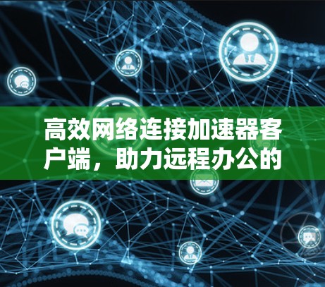 高效网络连接加速器客户端，助力远程办公的高效保障