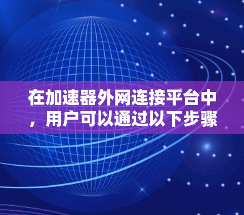 在加速器外网连接平台中，用户可以通过以下步骤进行操作