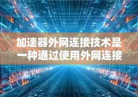 加速器外网连接技术是一种通过使用外网连接加速器来提升网络速度的方法。以下是一些关键步骤和信息