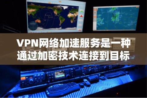 VPN网络加速服务是一种通过加密技术连接到目标服务器的网络服务，用户在目标服务器上访问到视频内容，而无需访问内部服务器。以下是使用VPN网络加速服务的步骤和注意事项