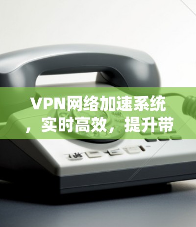 VPN网络加速系统，实时高效，提升带宽效率