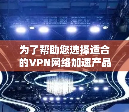 为了帮助您选择适合的VPN网络加速产品，以下是一些关键点和建议