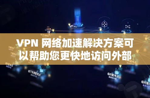 VPN 网络加速解决方案可以帮助您更快地访问外部VPN服务器，节省时间和资源。以下是一些常见的VPN网络加速工具和方法，您可以根据自己的需求选择合适的解决方案