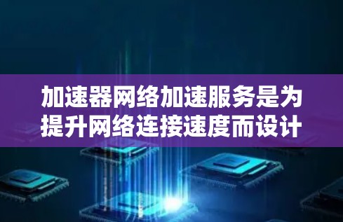加速器网络加速服务是为提升网络连接速度而设计的工具，广泛应用于手机、电脑等设备上。以下是对该服务的详细总结