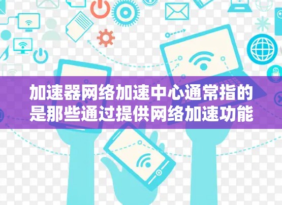 加速器网络加速中心通常指的是那些通过提供网络加速功能的设备或软件平台。这些平台通过网络加速技术提升用户的网络连接速度，减少延迟和延迟。以下是一些常见的加速器网络加速中心的使用方法和注意事项