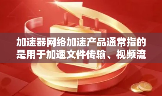 加速器网络加速产品通常指的是用于加速文件传输、视频流、云存储等网络服务的工具。以下是一些常见的网络加速软件及其功能，供你参考