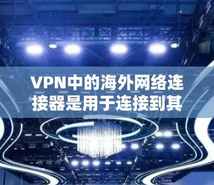 VPN中的海外网络连接器是用于连接到其他国家互联网的工具。以下是使用海外网络连接器的步骤和注意事项