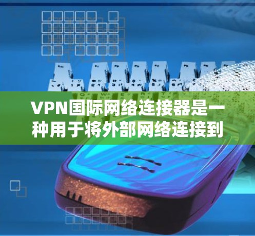 VPN国际网络连接器是一种用于将外部网络连接到内部网络的技术，帮助用户在互联网上进行多用户通信。以下是关于VPN国际网络连接器的详细总结