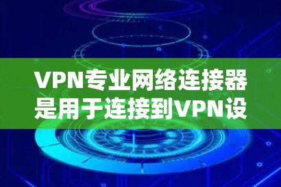 VPN专业网络连接器是用于连接到VPN设备的网络设备。以下是关于VPN连接器的详细介绍