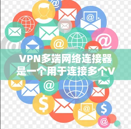 VPN多端网络连接器是一个用于连接多个VPN端口或设备的网络连接器，其功能包括同时传输多个VPN端口的数据，管理端口，确保设备安全，并支持多设备或多服务器的连接。以下是对多端网络连接器的详细分析