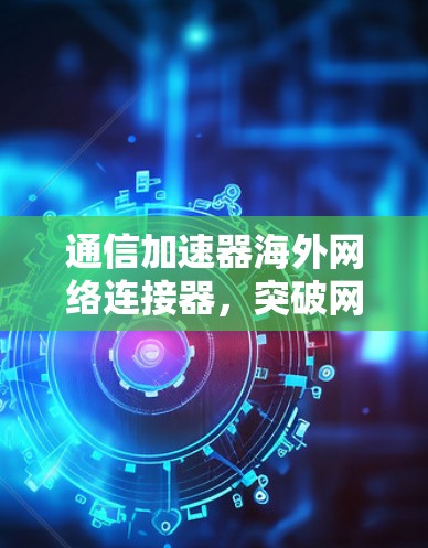 通信加速器海外网络连接器，突破网络连接效率的新解决方案