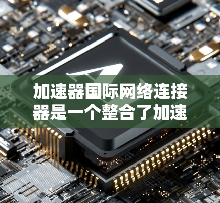 加速器国际网络连接器是一个整合了加速功能和兼容性高的设备，旨在连接和管理多个网络环境，提升数据传输速率。以下是对其的详细分析和解决方案