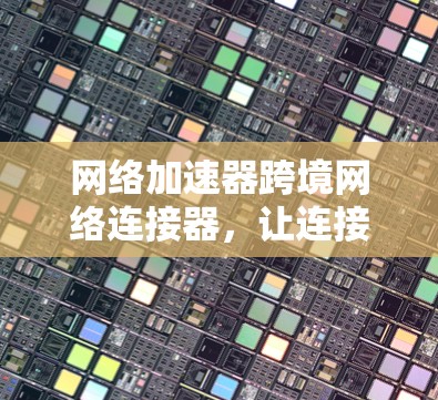 网络加速器跨境网络连接器，让连接更简单