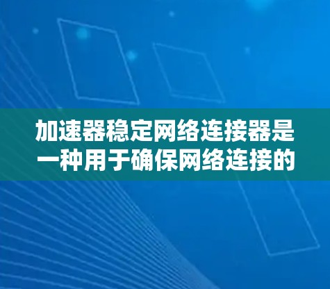 加速器稳定网络连接器是一种用于确保网络连接的稳定性和性能提升的工具，主要包含软件加速器和硬件加速器，以及稳定网络连接器。以下是对该工具的详细总结