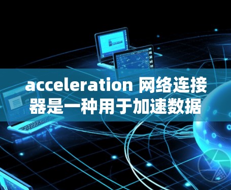 acceleration 网络连接器是一种用于加速数据传输并提供安全功能的网络设备。以下是对该设备的详细分析