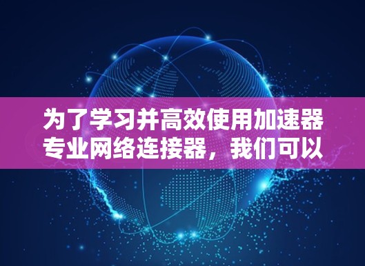 为了学习并高效使用加速器专业网络连接器，我们可以按照以下步骤进行