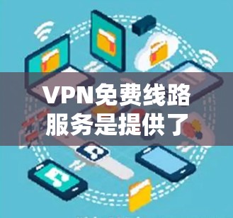 VPN免费线路服务是提供了一种安全、便捷的网络连接方式，可以帮助用户在线观看视频、视频通话等服务。以下是关于VPN免费线路服务的详细总结