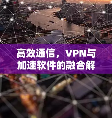 高效通信，VPN与加速软件的融合解决方案