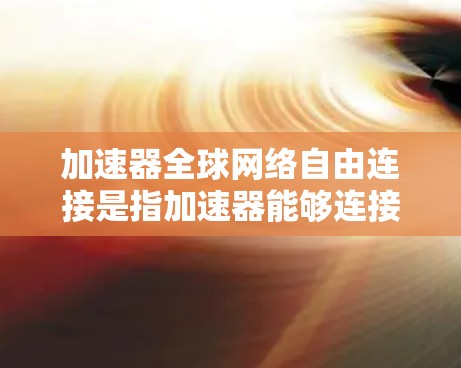 加速器全球网络自由连接是指加速器能够连接到全球范围内的互联网，支持多端网络连接和多设备连接，从而提升网络速度和效率。以下是对这一概念的详细分析