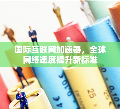 国际互联网加速器，全球网络速度提升新标准