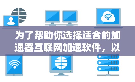 为了帮助你选择适合的加速器互联网加速软件，以下是一个系统的推荐和比较过程