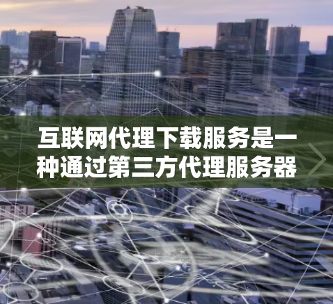 互联网代理下载服务是一种通过第三方代理服务器来加速用户下载软件或文件的工具，帮助用户减少延迟和风险。以下是关于这些服务的详细介绍