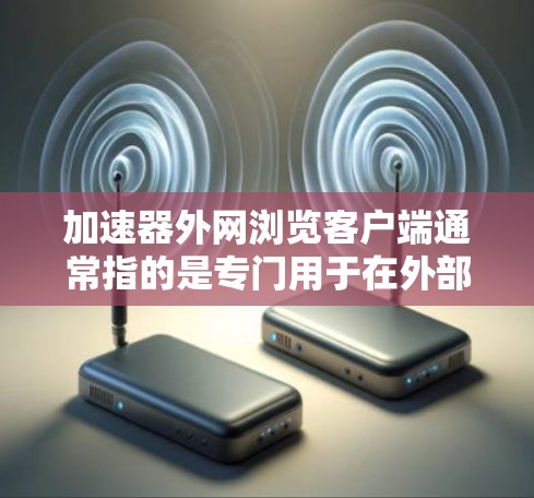加速器外网浏览客户端通常指的是专门用于在外部网络上访问网页或文件的加速工具。这些工具可以帮助用户更快地访问外部资源，节省时间。以下是一些常见的加速器推荐