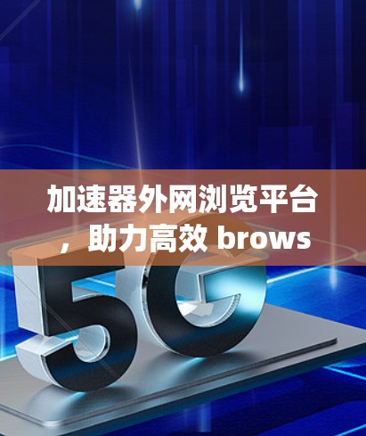 加速器外网浏览平台，助力高效 browsing的未来解决方案
