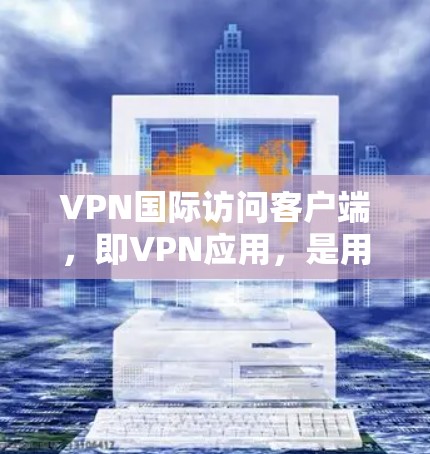 VPN国际访问客户端，即VPN应用，是用户访问国外网络的工具，通常通过加密传输进行保护。以下是关于VPN国际访问客户端的详细信息