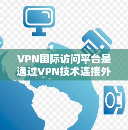 VPN国际访问平台是通过VPN技术连接外部互联网服务器，允许用户访问国际服务器的网络服务。这些平台通常提供多种访问方式，包括通过VPN服务或直接访问特定服务器。以下是对这类平台的详细分析