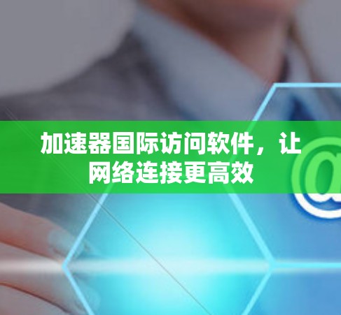 加速器国际访问软件，让网络连接更高效