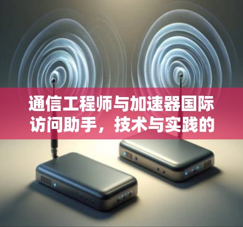 通信工程师与加速器国际访问助手，技术与实践的结合