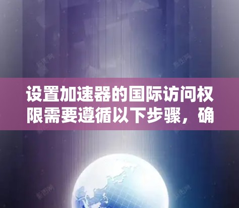 设置加速器的国际访问权限需要遵循以下步骤，确保安全和正确