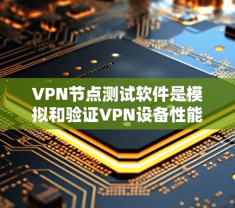 VPN节点测试软件是模拟和验证VPN设备性能的工具，广泛应用于网络安全和设备测试领域。以下是详细的步骤和建议