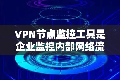 VPN节点监控工具是企业监控内部网络流量和访问行为的重要手段，以下是其详细分析