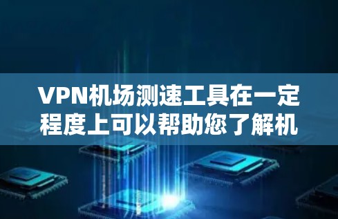VPN机场测速工具在一定程度上可以帮助您了解机场的交通情况，但需要注意以下几点