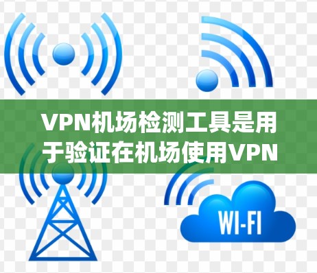 VPN机场检测工具是用于验证在机场使用VPN服务的工具，通常包括手机App、网页工具和特定设备。这些工具可以帮助检测是否在机场被检测到使用VPN服务。以下是逐步的指南