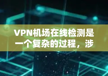 VPN机场在线检测是一个复杂的过程，涉及技术、安全和运营的多个方面。以下是一个步骤性的指南，帮助您进行VPN机场在线检测