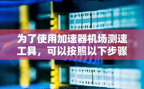 为了使用加速器机场测速工具，可以按照以下步骤进行