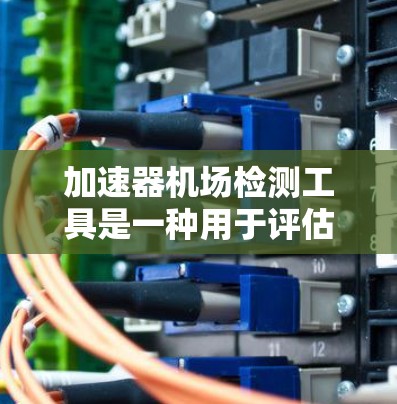 加速器机场检测工具是一种用于评估飞机加速过程中的问题和性能的设备或工具。这些工具通过检测和分析飞机在加速过程中的运动状态，帮助机场安全人员及时发现和解决问题。以下是对加速器机场检测工具的详细分析