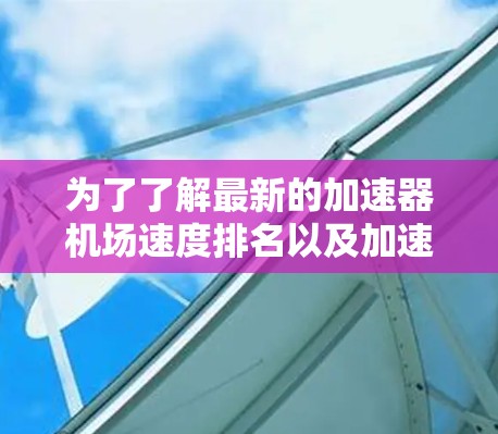 为了了解最新的加速器机场速度排名以及加速器机场的具体情况，以下是详细的步骤和信息