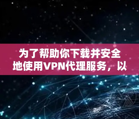 为了帮助你下载并安全地使用VPN代理服务，以下是一些步骤性的建议，结合你的需求和预算