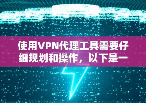 使用VPN代理工具需要仔细规划和操作，以下是一些关键步骤和注意事项