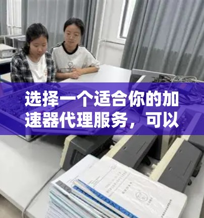 选择一个适合你的加速器代理服务，可以按照以下步骤进行