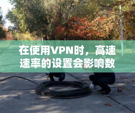 在使用VPN时，高速速率的设置会影响数据传输的速度和安全性。以下是关于VPN高速线路测速的一些关键信息