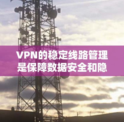 VPN的稳定线路管理是保障数据安全和隐私的重要环节。以下是逐步的解决方案建议