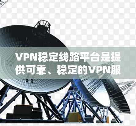 VPN稳定线路平台是提供可靠、稳定的VPN服务的网络设备。以下是一些知名的VPN平台及其特点